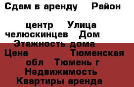 Сдам в аренду  › Район ­ центр  › Улица ­ челюскинцев › Дом ­ 30 › Этажность дома ­ 9 › Цена ­ 11 000 - Тюменская обл., Тюмень г. Недвижимость » Квартиры аренда   